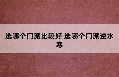 选哪个门派比较好 选哪个门派逆水寒